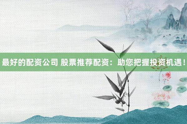 最好的配资公司 股票推荐配资：助您把握投资机遇！