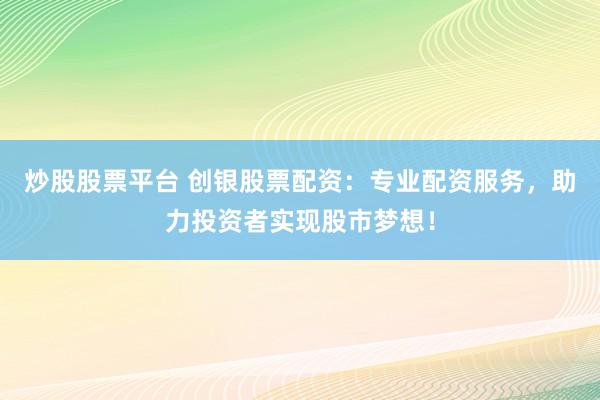 炒股股票平台 创银股票配资：专业配资服务，助力投资者实现股市梦想！