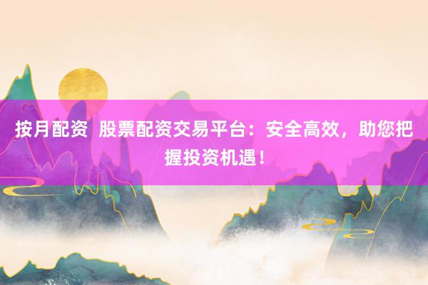 按月配资  股票配资交易平台：安全高效，助您把握投资机遇！