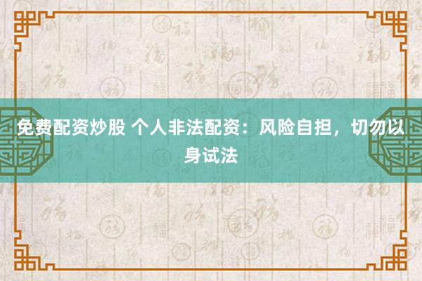免费配资炒股 个人非法配资：风险自担，切勿以身试法