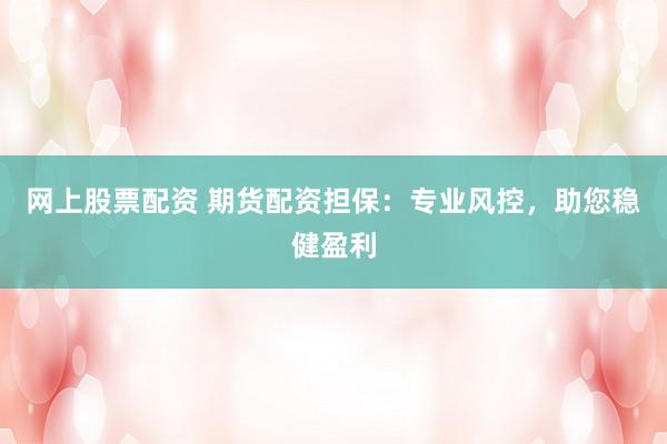 网上股票配资 期货配资担保：专业风控，助您稳健盈利