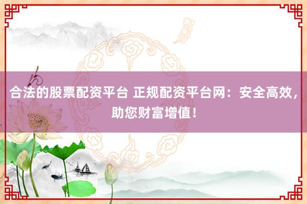 合法的股票配资平台 正规配资平台网：安全高效，助您财富增值！
