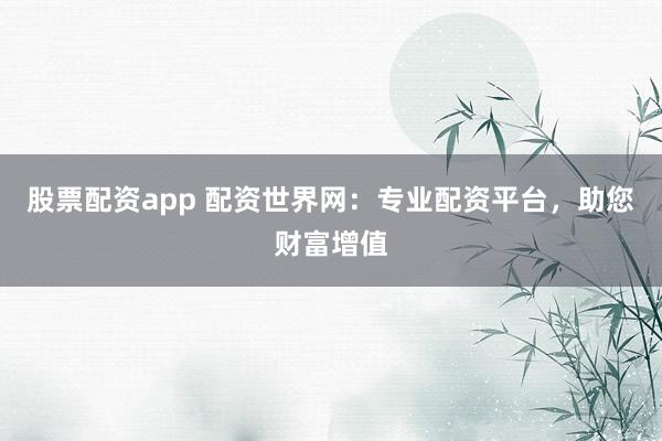 股票配资app 配资世界网：专业配资平台，助您财富增值