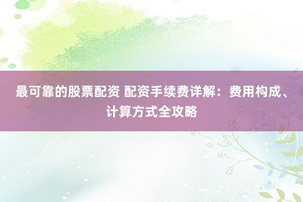 最可靠的股票配资 配资手续费详解：费用构成、计算方式全攻略