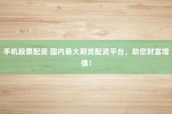 手机股票配资 国内最大期货配资平台，助您财富增值！