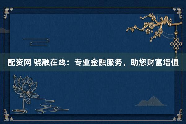 配资网 骁融在线：专业金融服务，助您财富增值