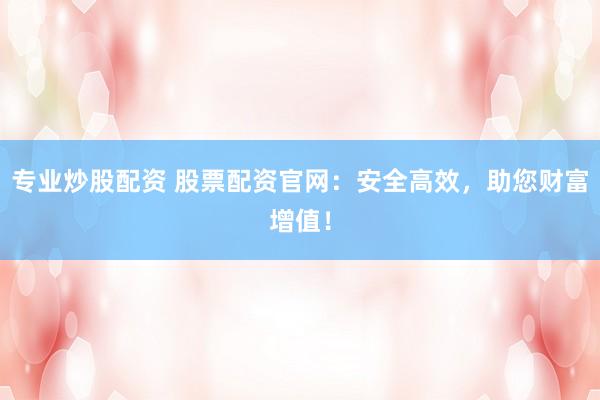 专业炒股配资 股票配资官网：安全高效，助您财富增值！