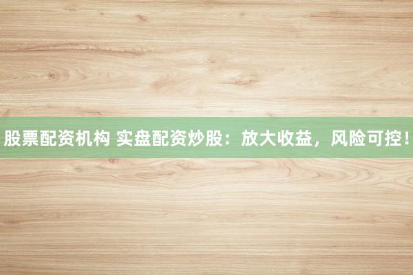 股票配资机构 实盘配资炒股：放大收益，风险可控！