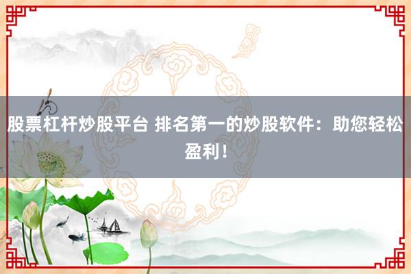 股票杠杆炒股平台 排名第一的炒股软件：助您轻松盈利！