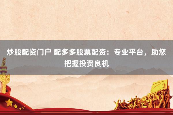 炒股配资门户 配多多股票配资：专业平台，助您把握投资良机