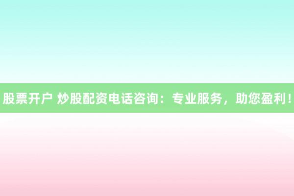 股票开户 炒股配资电话咨询：专业服务，助您盈利！