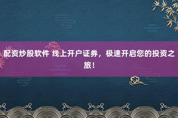 配资炒股软件 线上开户证券，极速开启您的投资之旅！