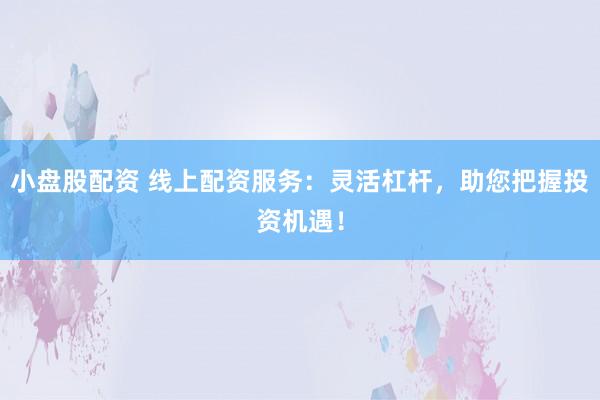 小盘股配资 线上配资服务：灵活杠杆，助您把握投资机遇！