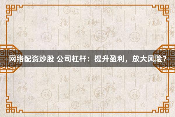 网络配资炒股 公司杠杆：提升盈利，放大风险？