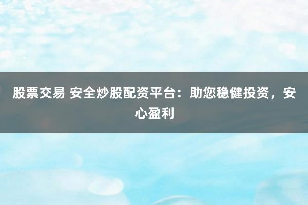 股票交易 安全炒股配资平台：助您稳健投资，安心盈利