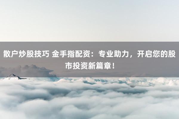 散户炒股技巧 金手指配资：专业助力，开启您的股市投资新篇章！