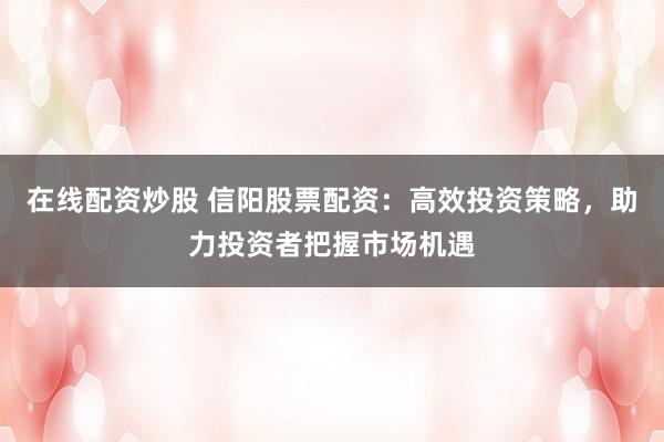 在线配资炒股 信阳股票配资：高效投资策略，助力投资者把握市场机遇