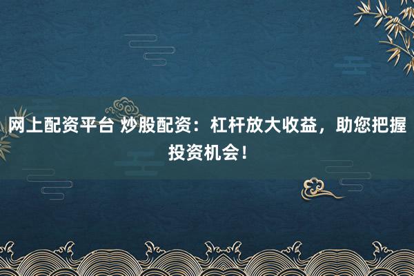 网上配资平台 炒股配资：杠杆放大收益，助您把握投资机会！