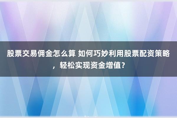 股票交易佣金怎么算 如何巧妙利用股票配资策略，轻松实现资金增值？
