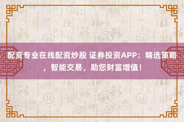 配资专业在线配资炒股 证券投资APP：精选策略，智能交易，助您财富增值！