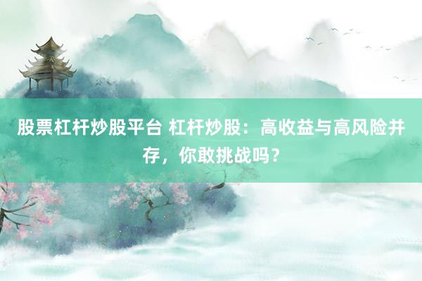 股票杠杆炒股平台 杠杆炒股：高收益与高风险并存，你敢挑战吗？