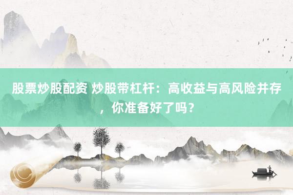 股票炒股配资 炒股带杠杆：高收益与高风险并存，你准备好了吗？