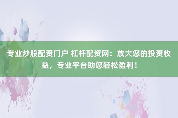 专业炒股配资门户 杠杆配资网：放大您的投资收益，专业平台助您轻松盈利！