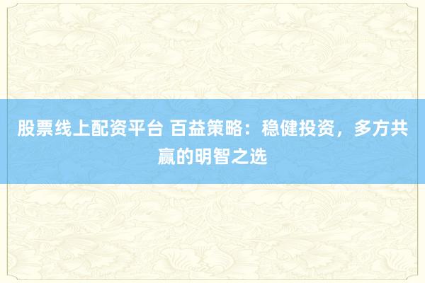 股票线上配资平台 百益策略：稳健投资，多方共赢的明智之选