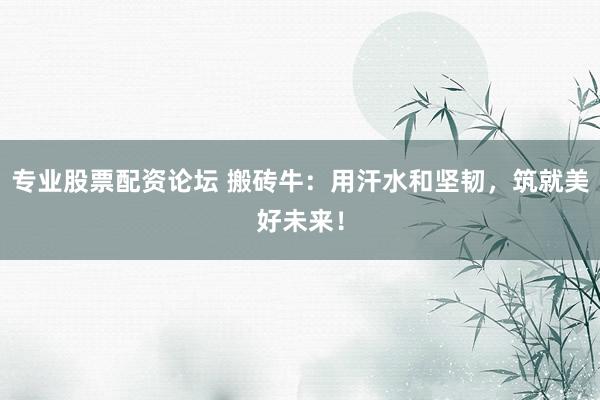 专业股票配资论坛 搬砖牛：用汗水和坚韧，筑就美好未来！