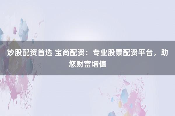 炒股配资首选 宝尚配资：专业股票配资平台，助您财富增值