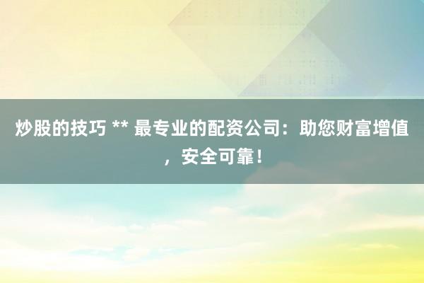 炒股的技巧 ** 最专业的配资公司：助您财富增值，安全可靠！