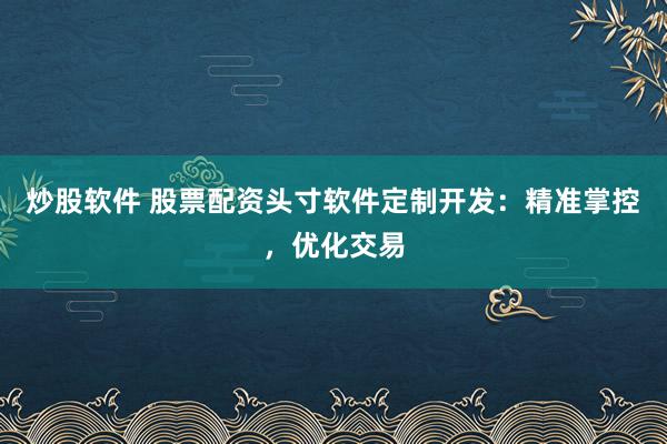 炒股软件 股票配资头寸软件定制开发：精准掌控，优化交易
