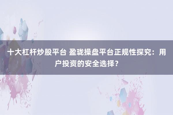 十大杠杆炒股平台 盈珑操盘平台正规性探究：用户投资的安全选择？