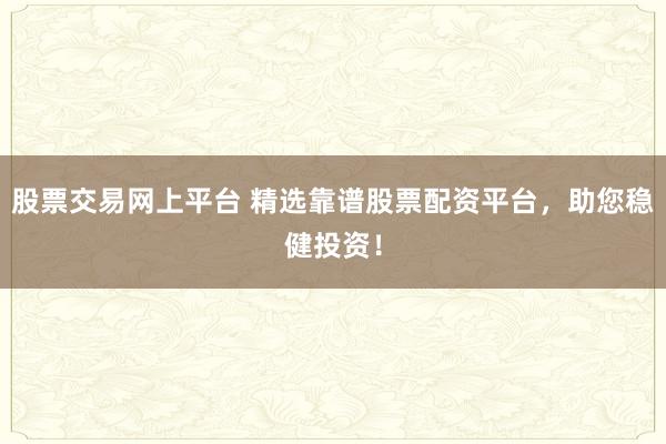 股票交易网上平台 精选靠谱股票配资平台，助您稳健投资！