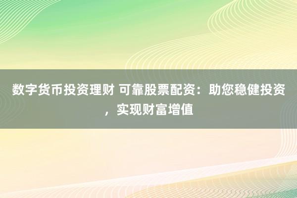 数字货币投资理财 可靠股票配资：助您稳健投资，实现财富增值