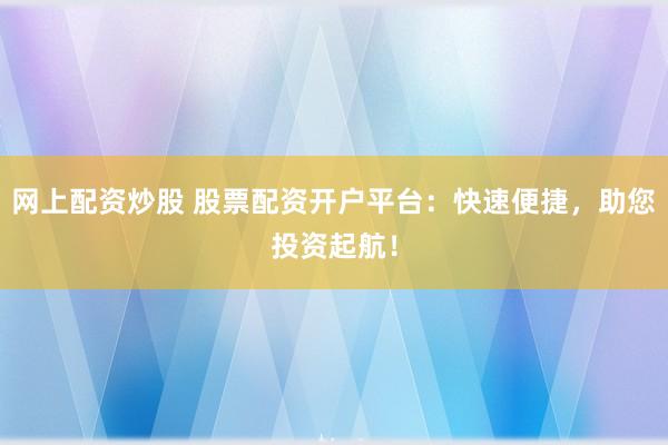 网上配资炒股 股票配资开户平台：快速便捷，助您投资起航！