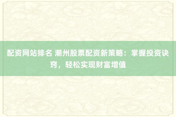 配资网站排名 潮州股票配资新策略：掌握投资诀窍，轻松实现财富增值