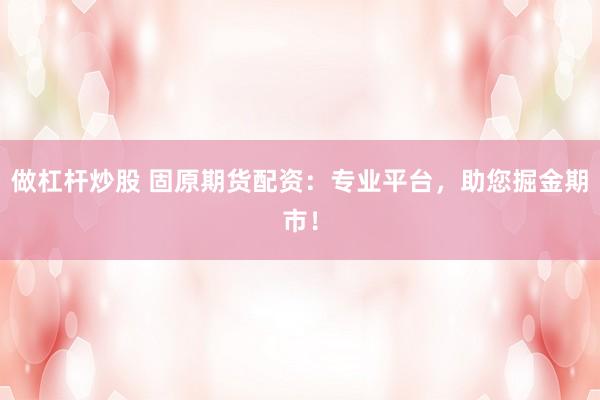 做杠杆炒股 固原期货配资：专业平台，助您掘金期市！