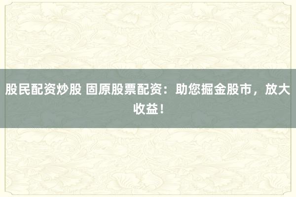 股民配资炒股 固原股票配资：助您掘金股市，放大收益！