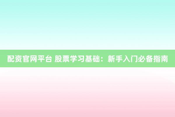 配资官网平台 股票学习基础：新手入门必备指南