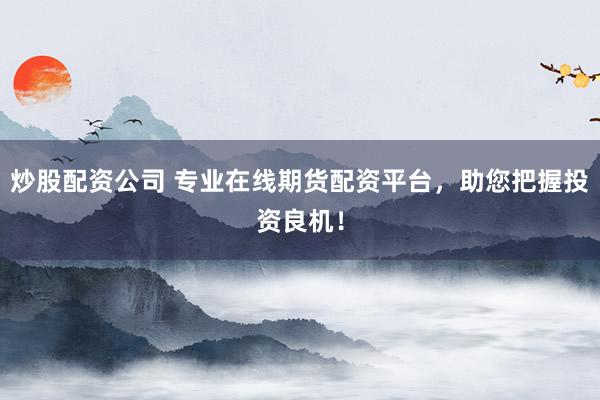 炒股配资公司 专业在线期货配资平台，助您把握投资良机！