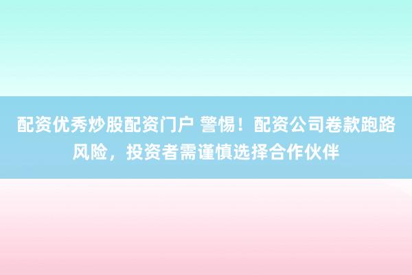 配资优秀炒股配资门户 警惕！配资公司卷款跑路风险，投资者需谨慎选择合作伙伴