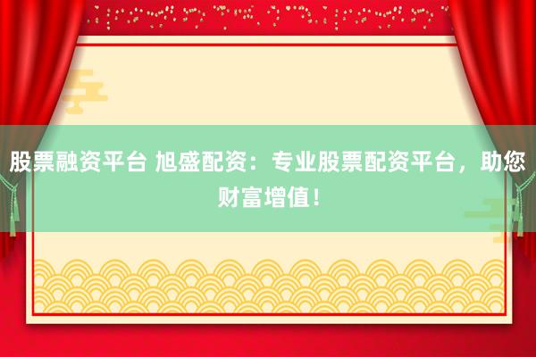 股票融资平台 旭盛配资：专业股票配资平台，助您财富增值！