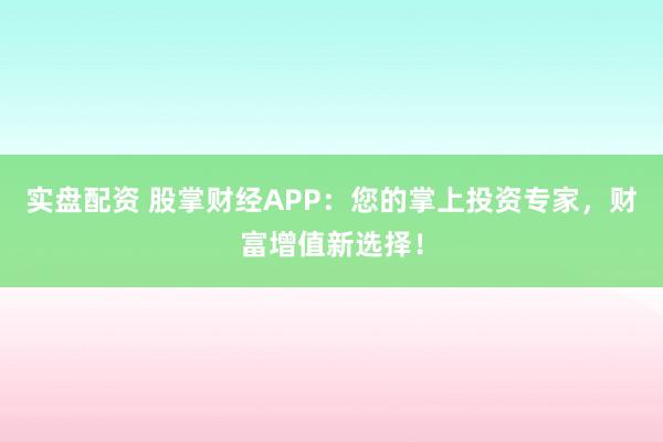 实盘配资 股掌财经APP：您的掌上投资专家，财富增值新选择！