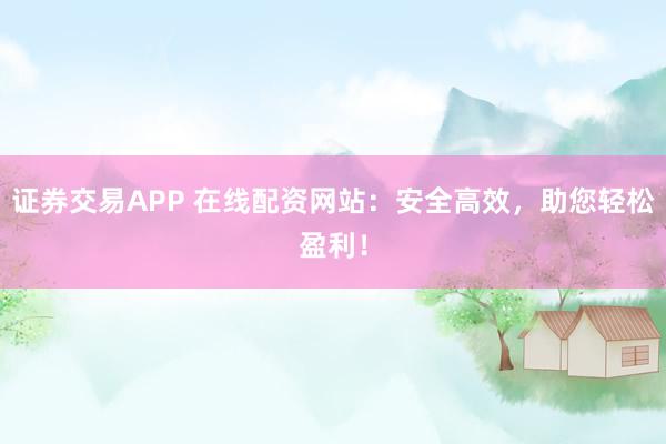证券交易APP 在线配资网站：安全高效，助您轻松盈利！