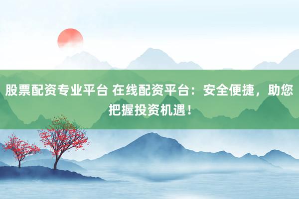 股票配资专业平台 在线配资平台：安全便捷，助您把握投资机遇！