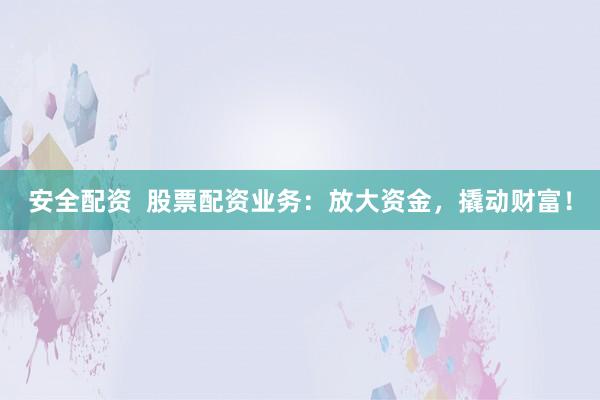 安全配资  股票配资业务：放大资金，撬动财富！