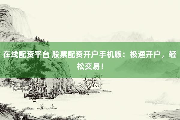 在线配资平台 股票配资开户手机版：极速开户，轻松交易！