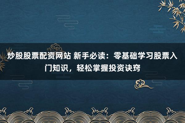 炒股股票配资网站 新手必读：零基础学习股票入门知识，轻松掌握投资诀窍