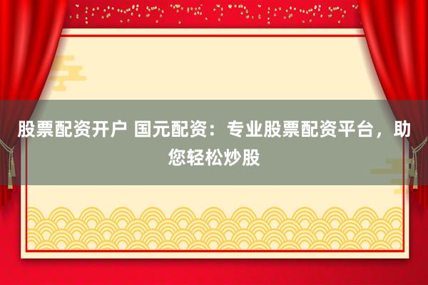 股票配资开户 国元配资：专业股票配资平台，助您轻松炒股